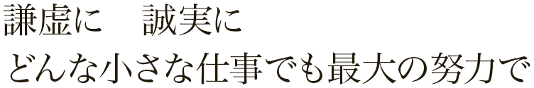 謙虚に　誠実に　どんな小さな仕事でも最大の努力を